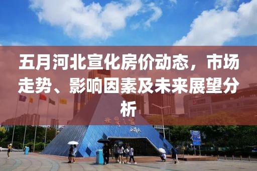 五月河北宣化房价动态，市场走势、影响因素及未来展望分析