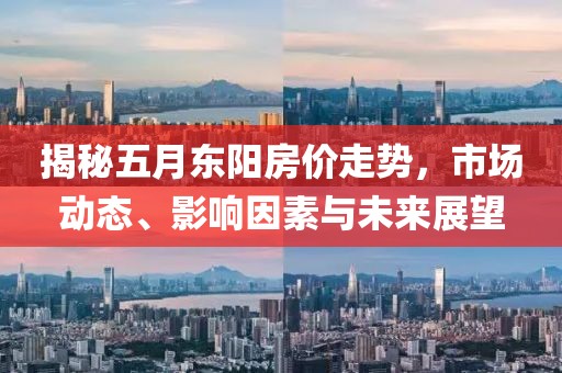 揭秘五月东阳房价走势，市场动态、影响因素与未来展望