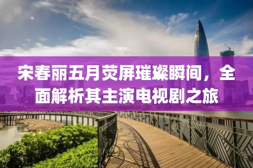 宋春丽五月荧屏璀璨瞬间，全面解析其主演电视剧之旅