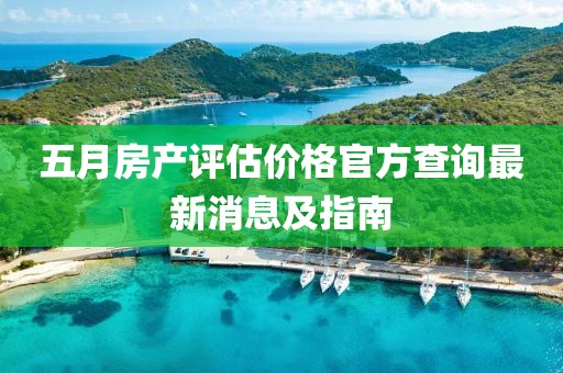 五月房产评估价格官方查询最新消息及指南