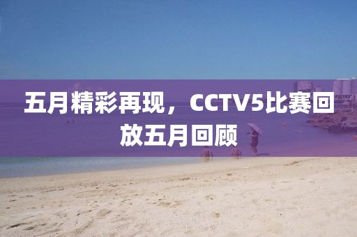 五月精彩再现，CCTV5比赛回放五月回顾