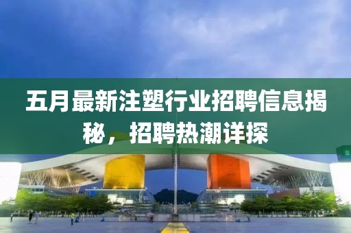 五月最新注塑行业招聘信息揭秘，招聘热潮详探