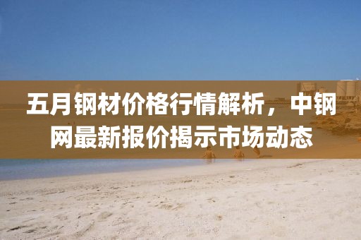 五月钢材价格行情解析，中钢网最新报价揭示市场动态