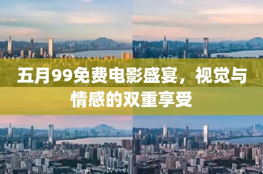 五月99免费电影盛宴，视觉与情感的双重享受