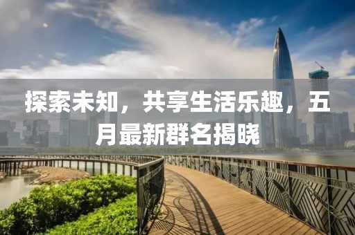 探索未知，共享生活乐趣，五月最新群名揭晓