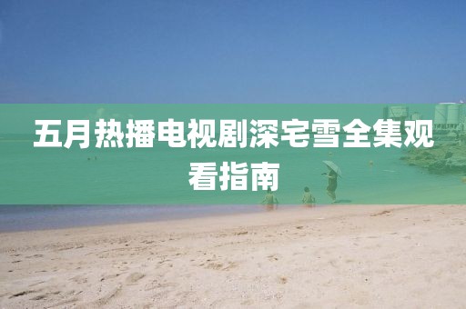 五月热播电视剧深宅雪全集观看指南