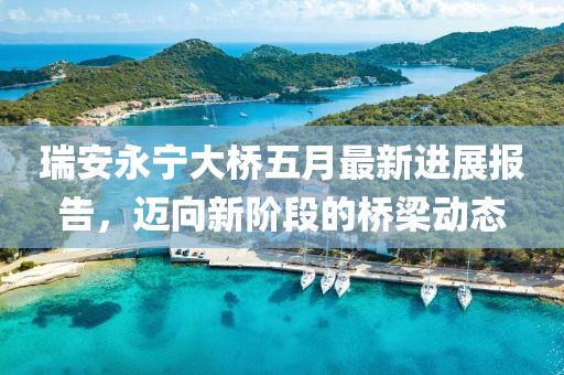 瑞安永宁大桥五月最新进展报告，迈向新阶段的桥梁动态