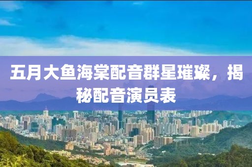 五月大鱼海棠配音群星璀璨，揭秘配音演员表