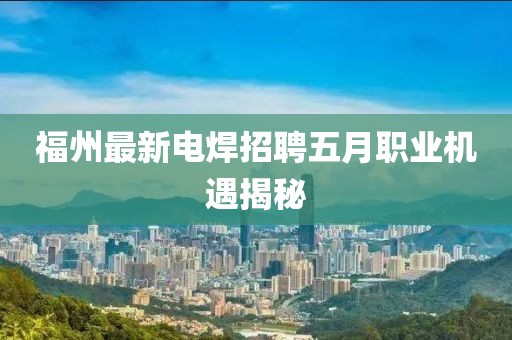 福州最新电焊招聘五月职业机遇揭秘
