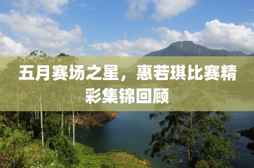 五月赛场之星，惠若琪比赛精彩集锦回顾