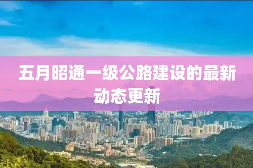 五月昭通一级公路建设的最新动态更新