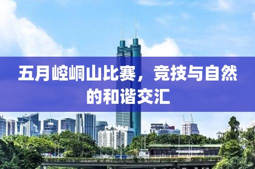 五月崆峒山比赛，竞技与自然的和谐交汇