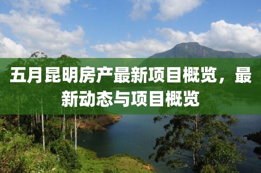 五月昆明房产最新项目概览，最新动态与项目概览