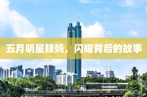 五月明星辣妈，闪耀背后的故事