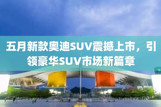 五月新款奥迪SUV震撼上市，引领豪华SUV市场新篇章