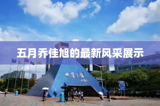 五月乔佳旭的最新风采展示