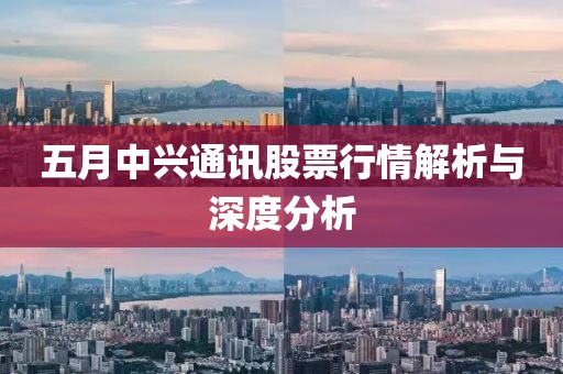 五月中兴通讯股票行情解析与深度分析