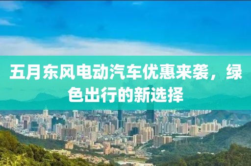 五月东风电动汽车优惠来袭，绿色出行的新选择