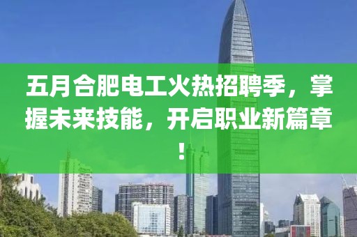五月合肥电工火热招聘季，掌握未来技能，开启职业新篇章！