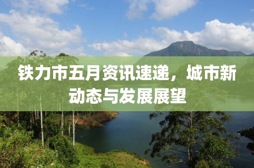 铁力市五月资讯速递，城市新动态与发展展望