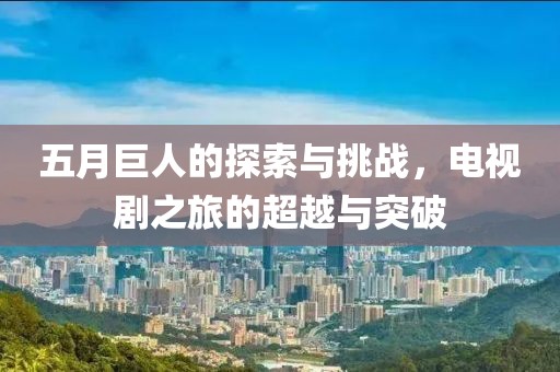 五月巨人的探索与挑战，电视剧之旅的超越与突破