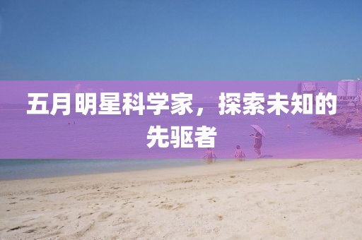 五月明星科学家，探索未知的先驱者