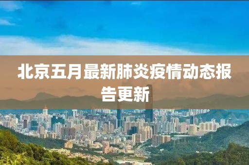 北京五月最新肺炎疫情动态报告更新