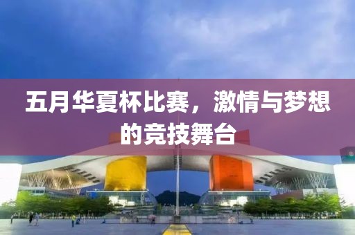 五月华夏杯比赛，激情与梦想的竞技舞台