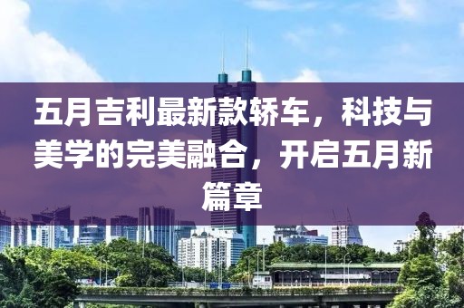 五月吉利最新款轿车，科技与美学的完美融合，开启五月新篇章