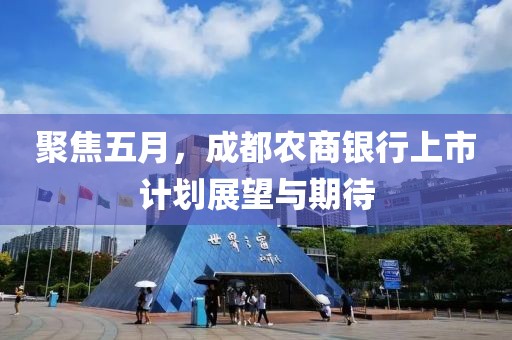 聚焦五月，成都农商银行上市计划展望与期待