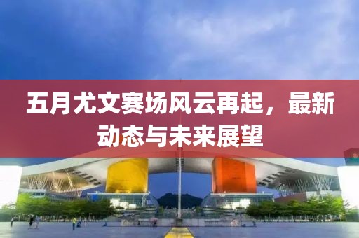 五月尤文赛场风云再起，最新动态与未来展望