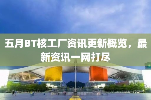 五月BT核工厂资讯更新概览，最新资讯一网打尽