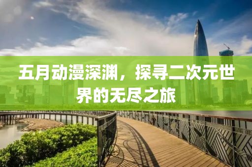 五月动漫深渊，探寻二次元世界的无尽之旅