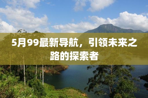 5月99最新导航，引领未来之路的探索者