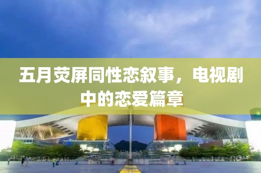 五月荧屏同性恋叙事，电视剧中的恋爱篇章
