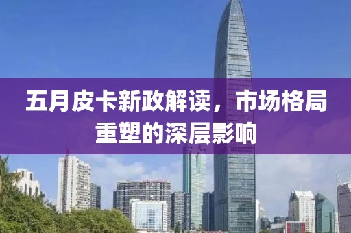 五月皮卡新政解读，市场格局重塑的深层影响