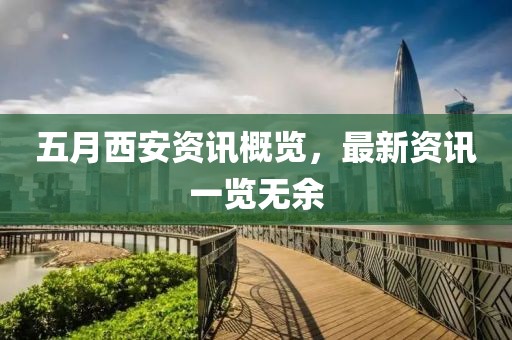 五月西安资讯概览，最新资讯一览无余