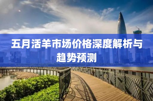 五月活羊市场价格深度解析与趋势预测