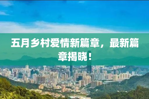 五月乡村爱情新篇章，最新篇章揭晓！