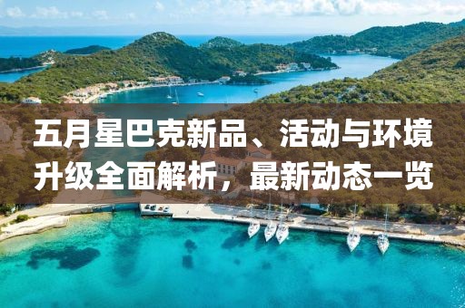 五月星巴克新品、活动与环境升级全面解析，最新动态一览