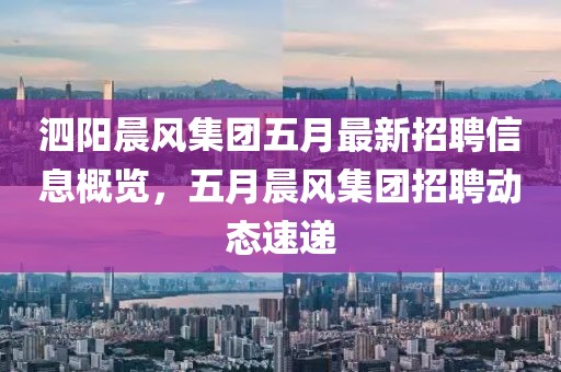 泗阳晨风集团五月最新招聘信息概览，五月晨风集团招聘动态速递