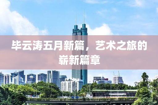 毕云涛五月新篇，艺术之旅的崭新篇章