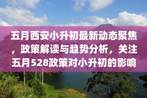 五月西安小升初最新动态聚焦，政策解读与趋势分析，关注五月528政策对小升初的影响