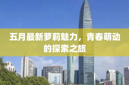 五月最新萝莉魅力，青春萌动的探索之旅