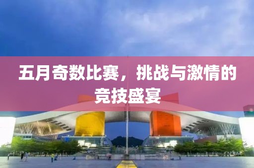 五月奇数比赛，挑战与激情的竞技盛宴