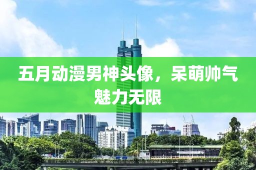 五月动漫男神头像，呆萌帅气魅力无限