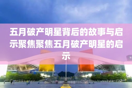 五月破产明星背后的故事与启示聚焦聚焦五月破产明星的启示