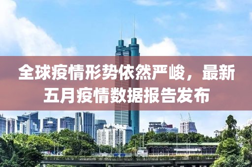 全球疫情形势依然严峻，最新五月疫情数据报告发布