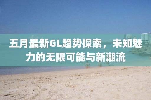 五月最新GL趋势探索，未知魅力的无限可能与新潮流