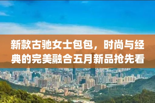 新款古驰女士包包，时尚与经典的完美融合五月新品抢先看